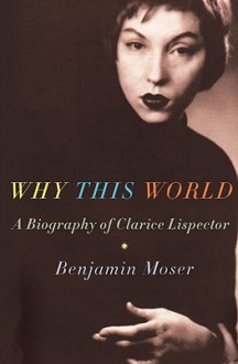 Why This World: A Biography of Clarice Lispector - Benjamin Moser