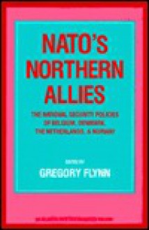 NATO's Northern Allies: The National Security Policies of Belgium, the Netherlands, Norway and Denmark - Gregory Flynn