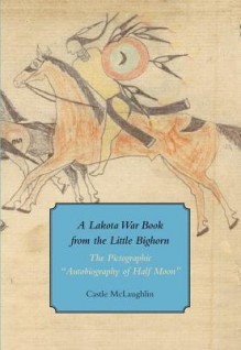 A Lakota War Book from the Little Bighorn: The Pictographic "Autobiography of Half Moon" - Castle McLaughlin