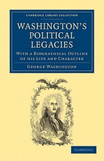 Washington's Political Legacies: With a Biographical Outline of His Life and Character - George Washington