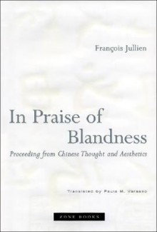 In Praise of Blandness: Proceeding from Chinese Thought and Aesthetics - François Jullien, Paula M. Varsano