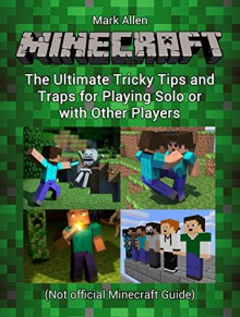 Minecraft: The Ultimate Tricky Tips and Traps for Playing Solo or with Other Players (Unofficial Minecraft Guide) (minecraft, minecraft cheats, minecraft guide) - Mark Allen