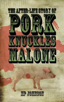 The After-Life Story of Pork Knuckles Malone - M.P. Johnson