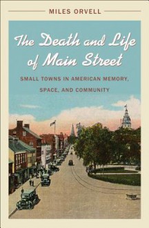 The Death and Life of Main Street: Small Towns in American Memory, Space, and Community - Miles Orvell