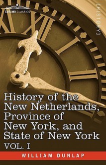 History of the New Netherlands, Province of New York, and State of New York: Vol. 1 - William Dunlap