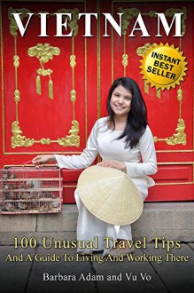 Vietnam: 100 Unusual Travel Tips and a Guide to Living and Working There - Barbara Adam, Vu Vo