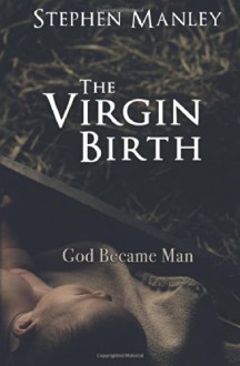 The Virgin Birth: God Became Man - Stephen Manley