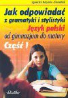 Jak odpowiadać z gramatyki i stylistyki : język polski od gimnazjum do matury. Cz. 1 - Agnieszka. Nożyńska-Demianiuk