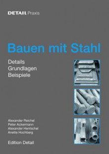 Bauen Mit Stahl: Grundlagen, Details, Beispiele - Anette Hochberg, Alexander Reichel, Peter Ackermann, Alexander Hentschel