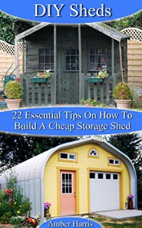 DIY Sheds: 22 Essential Tips On How To Build A Cheap Storage Shed: (Woodworking Basics, DIY Shed, Woodworking Projects, Chicken Coop Plans, Sheds) (Carpentry, ... Beginners, DIY Sheds, Chicken Coop Designs) - Amber Harris