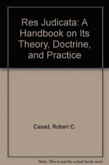 Res Judicata: A Handbook on Its Theory, Doctrine, and Practice - Robert C. Casad, Kevin M. Clermont