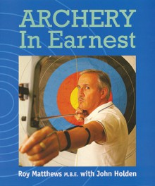 Archery in Earnest - Roy Matthews, John Holden