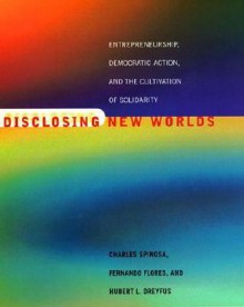 Disclosing New Worlds: Entrepreneurship, Democratic Action, and the Cultivation of Solidarity - Charles Spinosa, Fernando Flores, Huebert L. Dreyfus