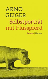 Selbstporträt mit Flusspferd: Roman - Arno Geiger