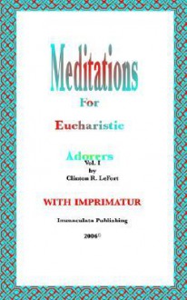 Meditations for Eucharistic Adorers Vol. I - Clinton R. LeFort