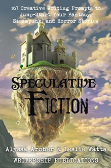 Speculative Fiction: 167 Creative Writing Prompts to Jump-Start Your Fantasy, Steampunk, and Horror Stories (Writership Publications Writing Prompts Series Book 3) - Alyssa Archer, Leslie Watts