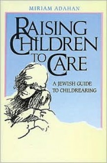 Raising Children to Care: A Jewish Guide to Childrearing - Miriam Adahan