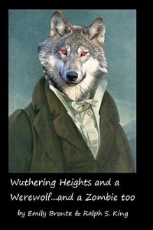 Wuthering Heights and a Werewolf...and a Zombie too - Emily Brontë, Ralph S. King