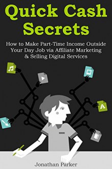 QUICK CASH SECRETS: How to Make Part-Time Income Outside Your Day Job via Affiliate Marketing & Selling Digital Services - Jonathan Parker