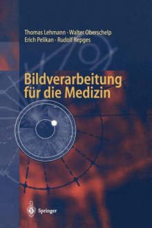 Bildverarbeitung Fur Die Medizin: Grundlagen, Modelle, Methoden, Anwendungen - Thomas Lehmann, Walter Oberschelp, Erich Pelikan