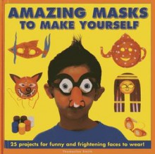 Amazing Masks to Make Yourself: 25 Projects for Funny and Frightening Faces to Wear! - Thomasina Smith