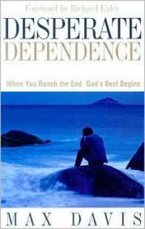 Desperate Dependence: Experiencing God's Best in Life's Toughest Situations - Max Davis