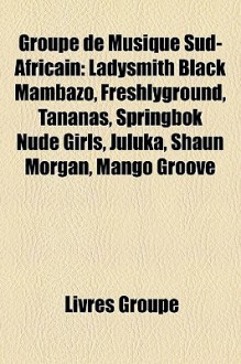 Groupe de Musique Sud-Africain: Ladysmith Black Mambazo, Freshlyground, Tananas, Springbok Nude Girls, Juluka, Shaun Morgan, Mango Groove - Livres Groupe