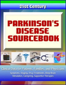 21st Century Parkinson's Disease (PD) Sourcebook: Clinical Data for Patients, Families, and Physicians - Symptoms, Staging, Drug Treatments, Deep Brain Stimulation, Caregiving, Supportive Therapies - National Institute of Environmental Health Sciences (NIEHS), National Institute of Neurological Disorders and Stroke (NINDS), Food and Drug Administration (FDA), Centers for Disease Control and Prevention (CDC), National Institutes of Health, Medical Ventures 