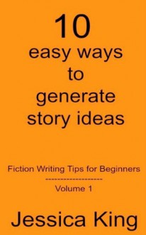 10 easy ways to generate story ideas - Fiction Writing Tips for Beginners Volume 1 - Jessica King