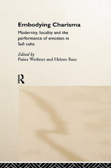 Embodying Charisma: Modernity, Locality and the Performance of Emotion in Sufi Cults - Pnina Werbner