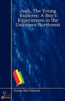 Jack, the Young Explorer; A Boy's Experiences in the Unknown Northwest - George Bird Grinnell