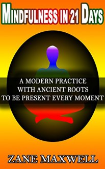 Mindfulness In 21 Days: A Modern Practice With Ancient Roots To Be Present Every Moment (Mindfulness For Beginners, Meditation,Anxiety Relief,Live In The Present Moment) - Zane Maxwell