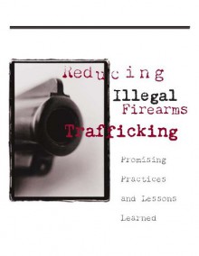 Reducing Illegal Firearms Trafficking: Promising Practices and Lessons Learned - U.S. Department of Justice, Kurtis Toppert