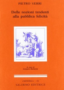 Delle nozioni tendenti alla pubblica felicità - Pietro Verri, Gennaro Barbarisi