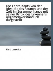 Die Lehre Kants von der Idealtät des Raumes und der Zeit im Zusammenhange mit seiner Kritik des Erke - Kurd Lasswitz