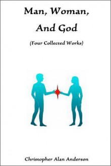 Man, Woman, and God: Four Collected Works - Christopher Alan Anderson