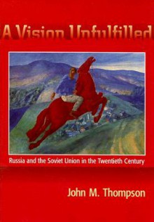 A Vision Unfulfilled: Russia and the Soviet Union in the Twentieth Century - John M. Thompson