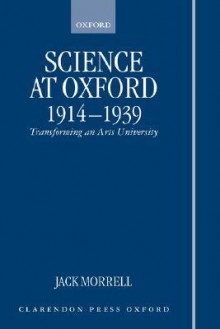 Science at Oxford, 1914-1939: Transforming an Arts University - Jack B. Morrell