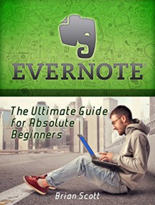 Evernote: The Ultimate Guide for Absolute Beginners (Evernote, Evernote Essentials, Evernote for Dummies) - Brian Scott