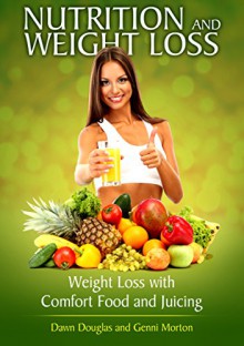 Nutrition and Weight Loss: Weight Loss with Comfort Food and Juicing - Dawn Douglas, Morton Genni