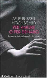 Per amore o per denaro. La commercializzazione della vita intima - Arlie Russell Hochschild