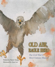 Old Abe, Eagle Hero: The Civil War's Most Famous Mascot - Patrick Young, Anne Lee