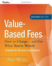 Value-Based Fees: How to Charge - and Get - What You're Worth by Weiss, Alan (2008) Hardcover - Alan Weiss