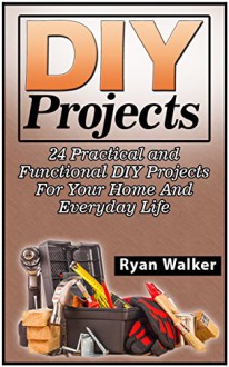 DIY Projects: DIY Projects: 24 Practical and Functional DIY Projects For Your Home And Everyday Life (DIY Projects Books, diy projects, diy projects free) - Ryan Walker