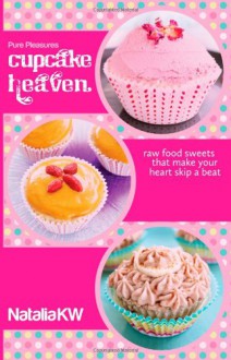 Cupcake Heaven: Raw Food Sweets That Make Your Heart Skip a Beat - Natalia KW, Adam Mills