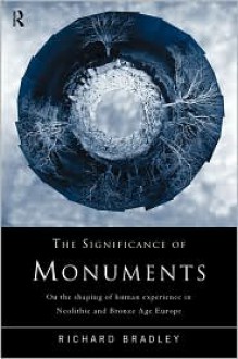 The Significance of Monuments: On the Shaping of Human Experience in Neolithic and Bronze Age Europe - Richard Bradley