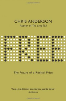 Free: The Future Of A Radical Price: The Economics Of Abundance And Why Zero Pricing Is Changing The Face Of Business - Chris Anderson