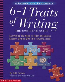 6 + 1 Traits of Writing: The Complete Guide: Grades 3 & Up: Everything You Need to Teach and Assess Student Writing With This Powerful Model - Ruth Culham, Beverly Ann Chin