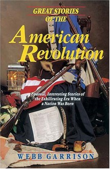 Great Stories Of The American Revolution: Unusual, Interesting Stories Of The Exhilirating Era When A Nation Was Born - Webb Garrison