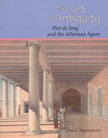 The Art of Antiquity: Piet de Jong and the Athenian Agora - John K. Papadopoulos